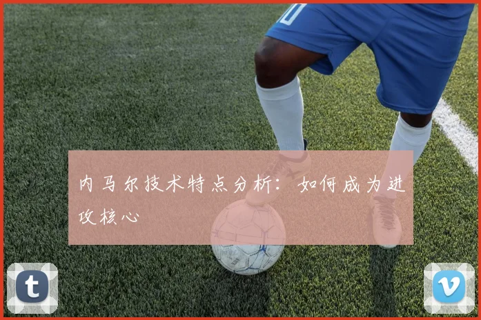 内马尔技术特点分析:如何成为进攻核心