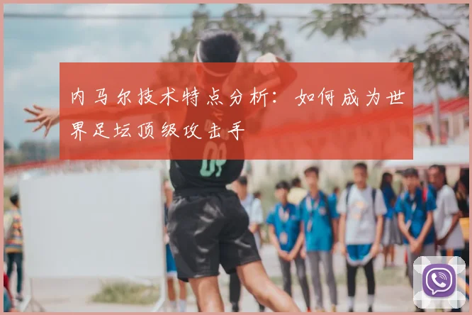 内马尔技术特点分析:如何成为世界足坛顶级攻击手