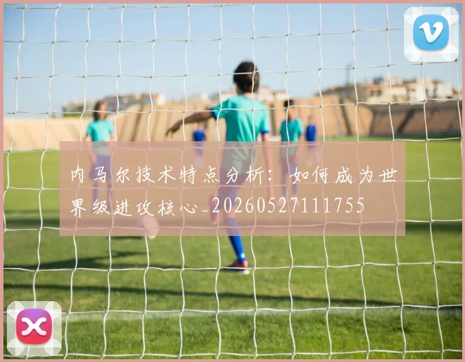 内马尔技术特点分析：如何成为世界级进攻核心_20260527111755