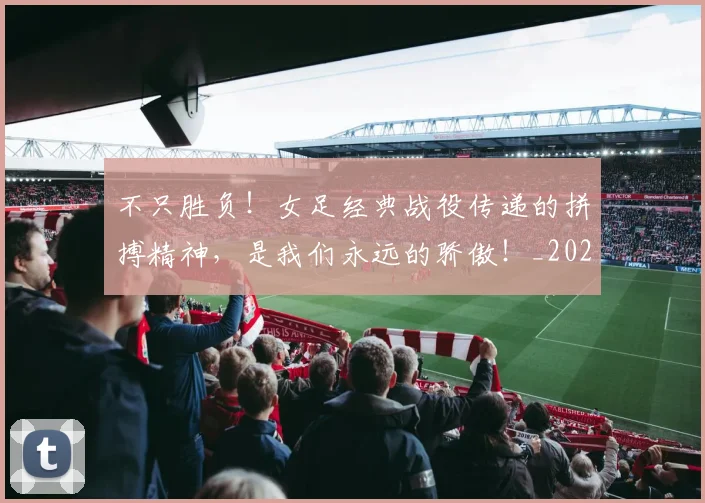 不只胜负!女足经典战役传递的拼搏精神,是我们永远的骄傲!_20260702173346_20260715185336