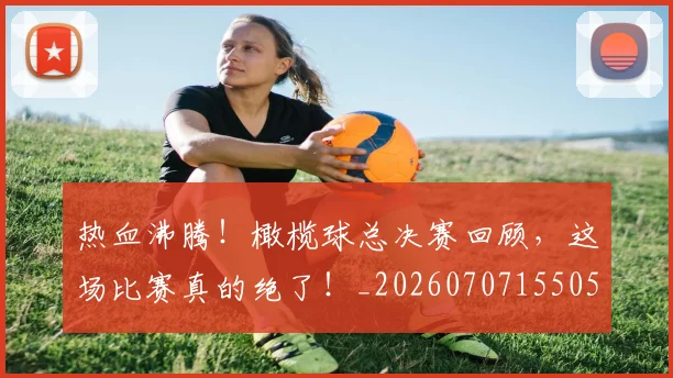 热血沸腾！橄榄球总决赛回顾，这场比赛真的绝了！_20260707155050_20260804163834