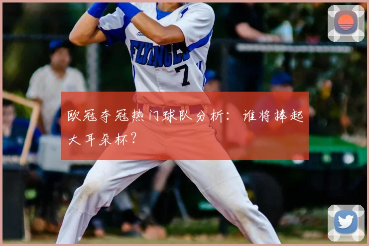欧冠夺冠热门球队分析:谁将捧起大耳朵杯?