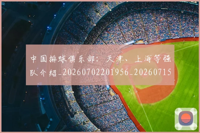 中国排球俱乐部：天津、上海等强队介绍_20260702201956_20260715194115