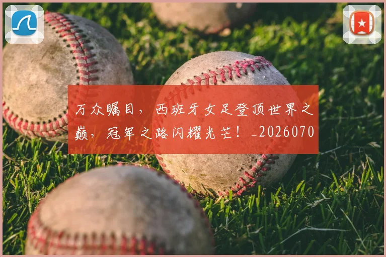 万众瞩目,西班牙女足登顶世界之巅,冠军之路闪耀光芒!_20260702173122