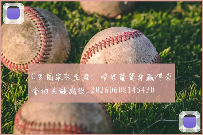 C罗国家队生涯：带领葡萄牙赢得荣誉的关键战役_20260608145430