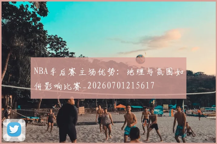 NBA季后赛主场优势:地理与氛围如何影响比赛_20260701215617
