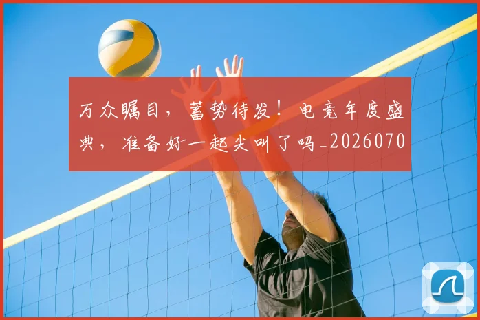 万众瞩目，蓄势待发！电竞年度盛典，准备好一起尖叫了吗_20260702173122