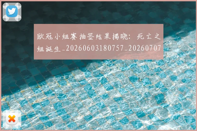 欧冠小组赛抽签结果揭晓:死亡之组诞生_20260603180757_20260707151040