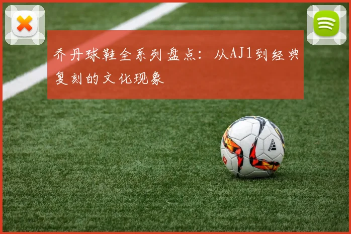 乔丹球鞋全系列盘点:从AJ1到经典复刻的文化现象