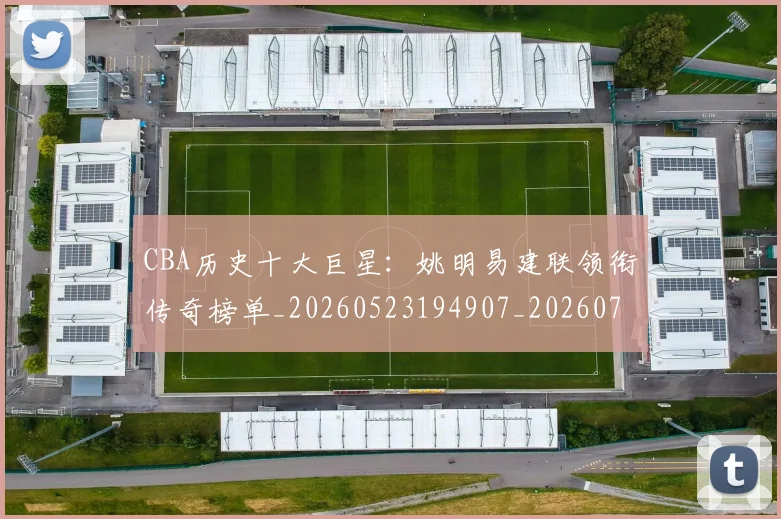 CBA历史十大巨星：姚明易建联领衔传奇榜单_20260523194907_20260701210256