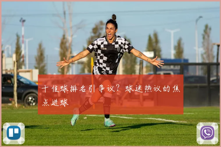 十佳球排名引争议？球迷热议的焦点进球