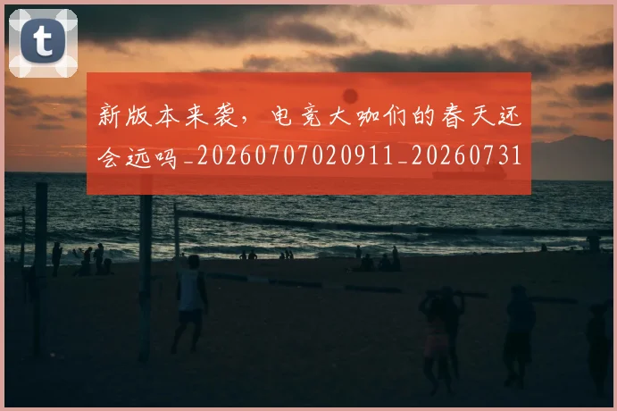 新版本来袭，电竞大咖们的春天还会远吗_20260707020911_20260731171222