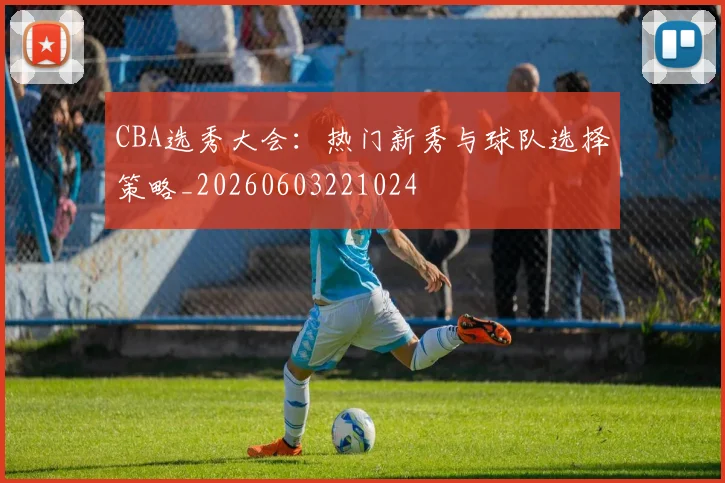 CBA选秀大会:热门新秀与球队选择策略_20260603221024