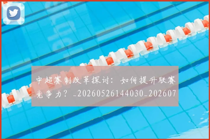中超赛制改革探讨：如何提升联赛竞争力？_20260526144030_20260716191016
