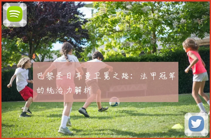 巴黎圣日耳曼卫冕之路：法甲冠军的统治力解析