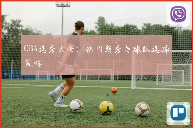 CBA选秀大会：热门新秀与球队选择策略