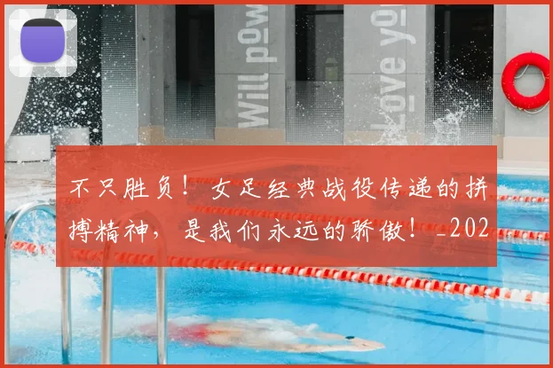 不只胜负!女足经典战役传递的拼搏精神,是我们永远的骄傲!_20260702173346_20260715185336