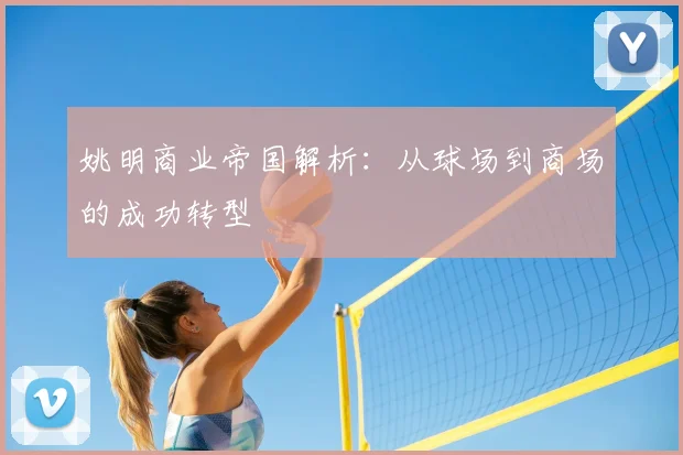 姚明商业帝国解析:从球场到商场的成功转型