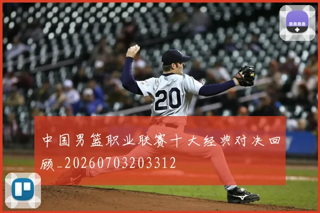 中国男篮职业联赛十大经典对决回顾_20260703203312