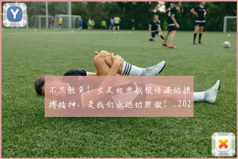 不只胜负！女足经典战役传递的拼搏精神，是我们永远的骄傲！_20260702173346