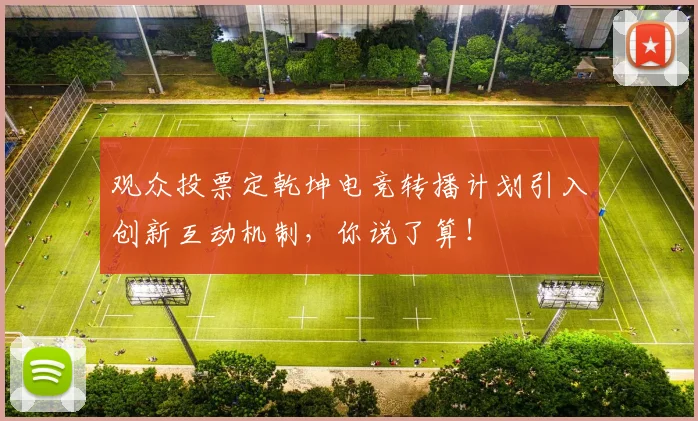 观众投票定乾坤电竞转播计划引入创新互动机制,你说了算!