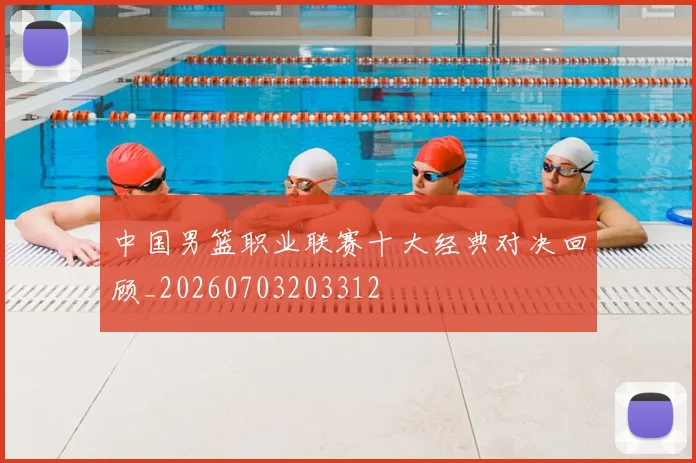 中国男篮职业联赛十大经典对决回顾_20260703203312