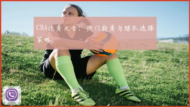 CBA选秀大会：热门新秀与球队选择策略