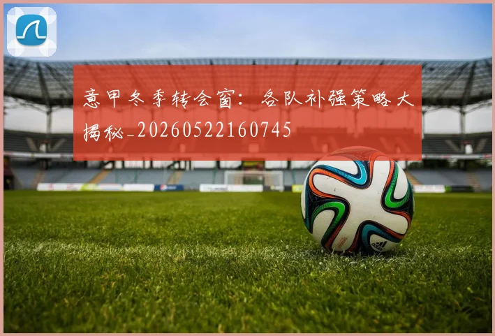 意甲冬季转会窗：各队补强策略大揭秘_20260522160745