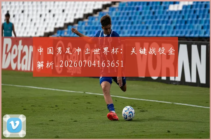 中国男足冲击世界杯：关键战役全解析_20260704163651